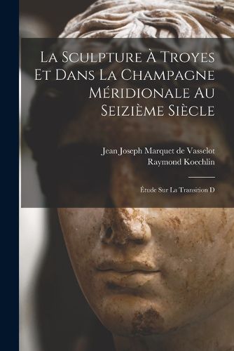 Cover image for La sculpture a Troyes et dans la Champagne meridionale au seizieme siecle; etude sur la transition d