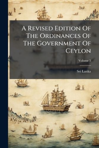 Cover image for A Revised Edition of the Ordinances of the Government of Ceylon: 1799-1894, Volume 3