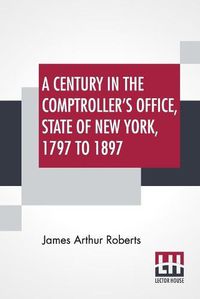 Cover image for A Century In The Comptroller's Office, State Of New York, 1797 To 1897