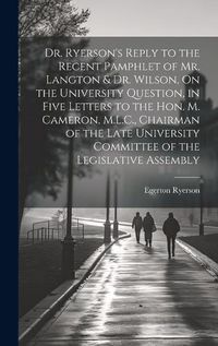 Cover image for Dr. Ryerson's Reply to the Recent Pamphlet of Mr. Langton & Dr. Wilson, On the University Question, in Five Letters to the Hon. M. Cameron, M.L.C., Chairman of the Late University Committee of the Legislative Assembly