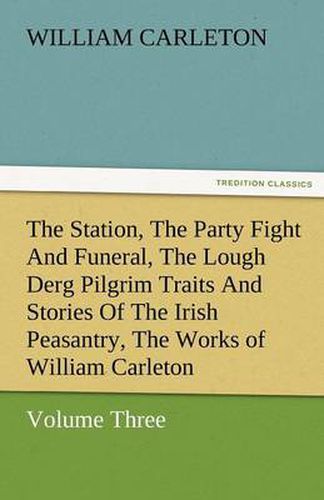 Cover image for The Station, the Party Fight and Funeral, the Lough Derg Pilgrim Traits and Stories of the Irish Peasantry, the Works of William Carleton, Volume Thre