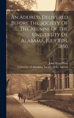 Cover image for An Address Delivered Before The Society Of The Alumni Of The University Of Alabama, July 8th, 1850