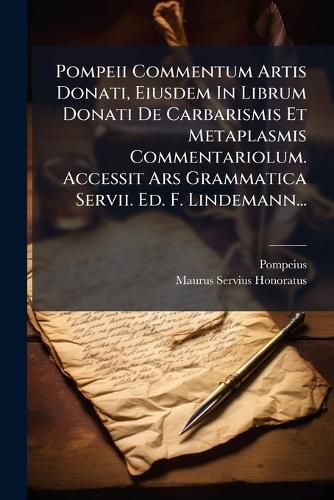 Cover image for Pompeii Commentum Artis Donati, Eiusdem In Librum Donati De Carbarismis Et Metaplasmis Commentariolum. Accessit Ars Grammatica Servii. Ed. F. Lindemann...