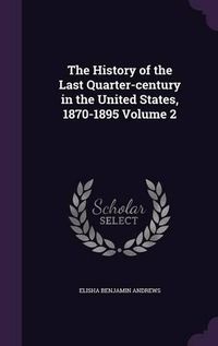 Cover image for The History of the Last Quarter-Century in the United States, 1870-1895 Volume 2