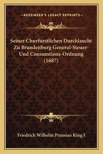 Cover image for Seiner Churfurstlichen Durchlaucht Zu Brandenburg General-Steuer- Und Consumtions-Ordnung (1687)