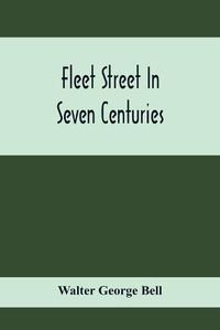 Cover image for Fleet Street In Seven Centuries; Being A History Of The Growth Of London Beyond The Walls Into The Western Liberty, And Of Fleet Street To Our Time