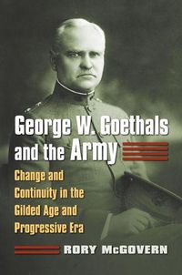 Cover image for George W. Goethals and the Army: Change and Continuity in the Gilded Age and Progressive Era