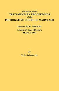 Cover image for Abstracts of the Testamentary Proceedings of the Prerogative Court of Maryland. Volume XXX, 1758-1761. Libers: 37 (Pp. 145-End); 38 (Pp. 1-106)