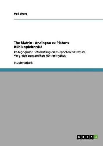 Cover image for The Matrix - Analogon zu Platons Hoehlengleichnis?: Padagogische Betrachtung eines epochalen Films im Vergleich zum antiken Hoehlenmythos