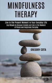 Cover image for Mindfulness Therapy: Day Rituals to Conquer Anxiety and Live in the Moment of Peace and Happiness Everyday (Live in the Present Moment in Your Everyday Life)