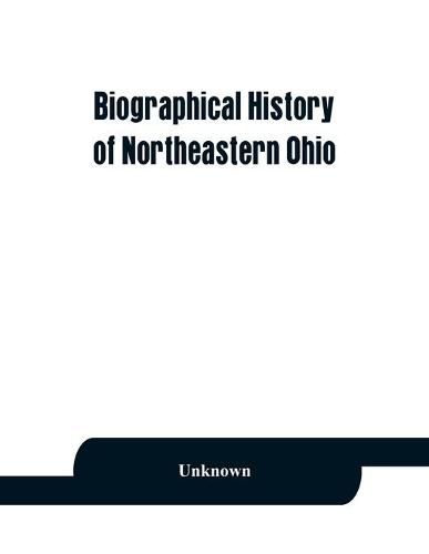 Cover image for Biographical history of northeastern Ohio, embracing the counties of Ashtabula, Trumbull and Mahoning. Containing portraits of all the presidents of the United States, with a biography of each, together with portraits and biographies of Joshua R. Giddings,