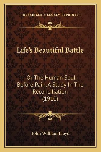 Lifeacentsa -A Centss Beautiful Battle: Or the Human Soul Before Pain, a Study in the Reconciliation (1910)