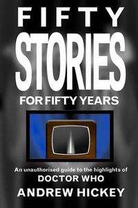 Cover image for Fifty Stories For Fifty Years: An Unauthorised Guide To The Highlights Of Doctor Who