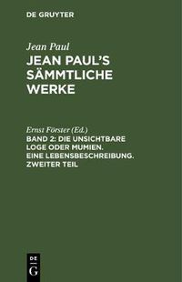 Cover image for Jean Paul's Sammtliche Werke, Band 2, Die unsichtbare Loge oder Mumien. Eine Lebensbeschreibung. Zweiter Teil