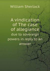 Cover image for A Vindication of the Case of Allegiance Due to Soveraign Powers in Reply to an Answer