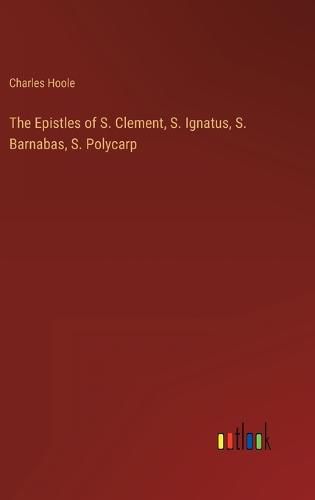 Cover image for The Epistles of S. Clement, S. Ignatus, S. Barnabas, S. Polycarp