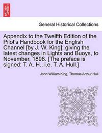 Cover image for Appendix to the Twelfth Edition of the Pilot's Handbook for the English Channel [By J. W. King]; Giving the Latest Changes in Lights and Buoys, to November, 1896. [The Preface Is Signed: T. A. H., i.e. T. A. Hull.]