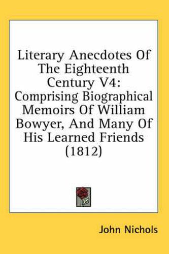 Literary Anecdotes of the Eighteenth Century V4: Comprising Biographical Memoirs of William Bowyer, and Many of His Learned Friends (1812)