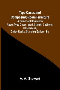 Cover image for Type Cases and Composing-room Furniture A Primer of Information About Type Cases, Work Stands, Cabinets, Case Racks, Galley Racks, Standing Galleys, &c.