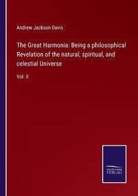 Cover image for The Great Harmonia: Being a philosophical Revelation of the natural, spiritual, and celestial Universe: Vol. II