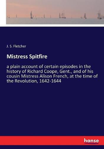 Cover image for Mistress Spitfire: a plain account of certain episodes in the history of Richard Coope, Gent., and of his cousin Mistress Alison French, at the time of the Revolution, 1642-1644