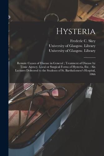 Cover image for Hysteria [electronic Resource]: Remote Causes of Disease in General; Treatment of Disease by Tonic Agency, Local or Surgical Forms of Hysteria, Etc.: Six Lectures Delivered to the Students of St. Bartholomew's Hospital, 1866