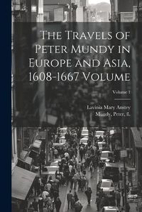 Cover image for The Travels of Peter Mundy in Europe and Asia, 1608-1667 Volume; Volume 1