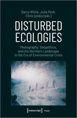 Cover image for Disturbed Ecologies: Photography, Geopolitics, and the Northern Landscape in the Era of Environmental Crisis