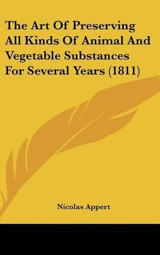 Cover image for The Art Of Preserving All Kinds Of Animal And Vegetable Substances For Several Years (1811)