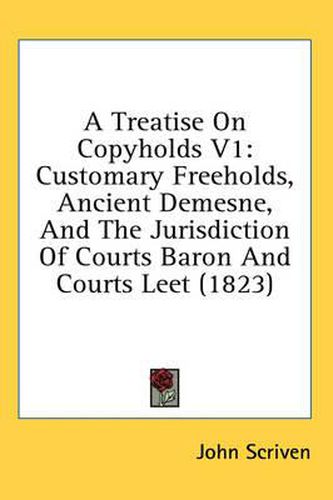 Cover image for A Treatise on Copyholds V1: Customary Freeholds, Ancient Demesne, and the Jurisdiction of Courts Baron and Courts Leet (1823)