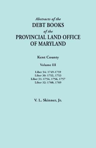 Abstracts of the Debt Books of the Provincial Land Office of Maryland. Kent County, Volume III. Liber 54: 1749-1759; Liber 30: 1752, 1753; Liber 31: 1754, 1756, 1757; Liber 32: 1760, 1769