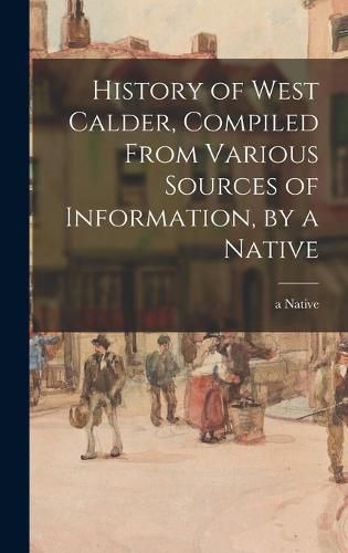 Cover image for History of West Calder, Compiled From Various Sources of Information, by a Native