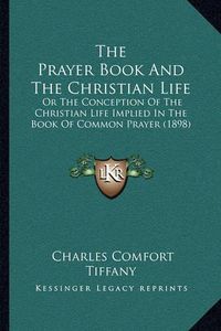 Cover image for The Prayer Book and the Christian Life: Or the Conception of the Christian Life Implied in the Book of Common Prayer (1898)