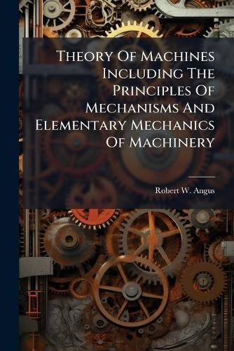 Cover image for Theory Of Machines Including The Principles Of Mechanisms And Elementary Mechanics Of Machinery