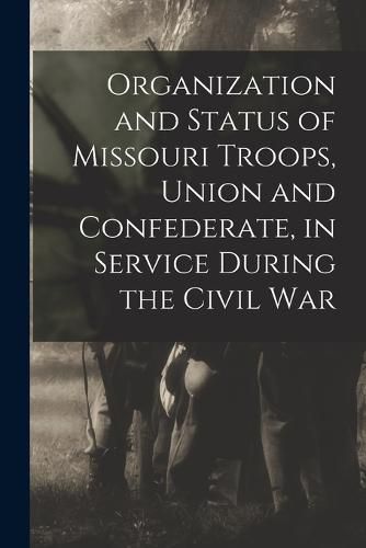 Cover image for Organization and Status of Missouri Troops, Union and Confederate, in Service During the Civil War