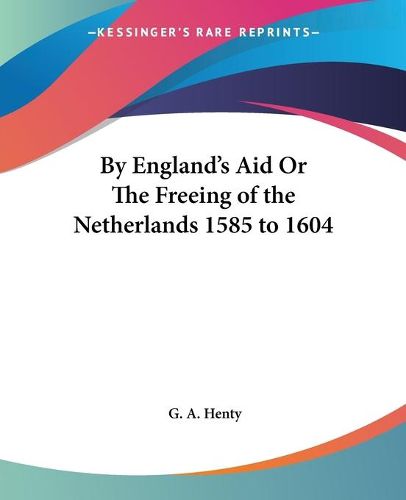 Cover image for By England's Aid Or The Freeing of the Netherlands 1585 to 1604