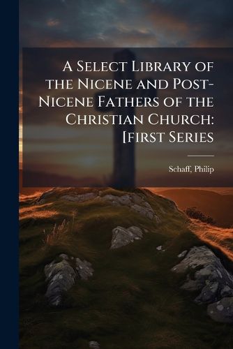 Cover image for A Select Library of the Nicene and Post-Nicene Fathers of the Christian Church: [First Series