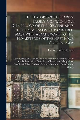 Cover image for The History of the Faxon Family, Containing a Genealogy of the Descendants of Thomas Faxon of Braintree, Mass. With a Map Locating the Homesteads of the First Four Generations; Accompanied by Copious Abstracts From the Records of Deeds and Probate....