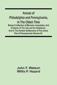 Cover image for Annals Of Philadelphia And Pennsylvania, In The Olden Time: Being A Collection Of Memoirs, Anecdotes, And Incidents Of The City And Its Inhabitants, And Of The Earliest Settlements Of The Inland Part Of Pennsylvania (Volume Iii)