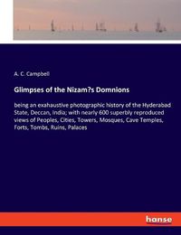 Cover image for Glimpses of the Nizam's Domnions: being an exahaustive photographic history of the Hyderabad State, Deccan, India; with nearly 600 superbly reproduced views of Peoples, Cities, Towers, Mosques, Cave Temples, Forts, Tombs, Ruins, Palaces