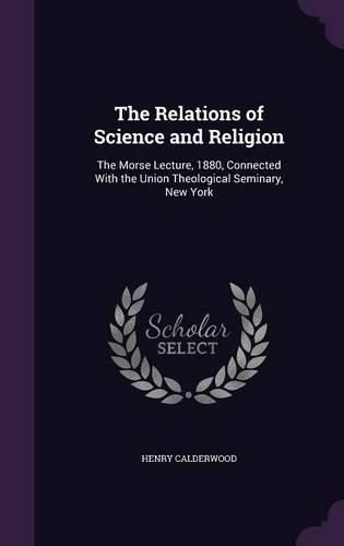 The Relations of Science and Religion: The Morse Lecture, 1880, Connected with the Union Theological Seminary, New York