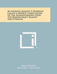 Cover image for An Apology Against a Pamphlet Called a Modest Confutation of the Animadversions Upon the Remonstrant Against Smectymnuus