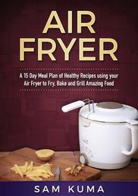 Cover image for A 15 Day Meal Plan of Quick, Easy, Healthy, Low Fat Air Fryer Recipes using your Air Fryer for Everyday Cooking: Air Fryer Cookbook