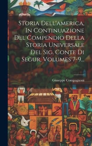 Cover image for Storia Dell'america, In Continuazione Del Compendio Della Storia Universale Del Sig. Conte Di Segur, Volumes 7-9...