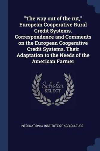 Cover image for The Way Out of the Rut, European Cooperative Rural Credit Systems. Correspondence and Comments on the European Cooperative Credit Systems. Their Adaptation to the Needs of the American Farmer