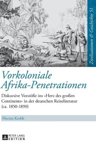 Cover image for Vorkoloniale Afrika-Penetrationen: Diskursive Vorstoesse Ins  Herz Des Grossen Continents  in Der Deutschen Reiseliteratur (Ca. 1850-1890)