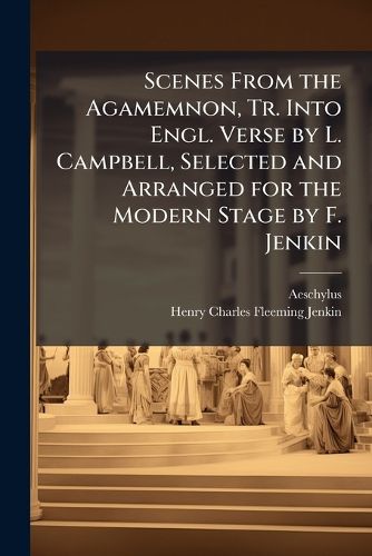 Cover image for Scenes From the Agamemnon, Tr. Into Engl. Verse by L. Campbell, Selected and Arranged for the Modern Stage by F. Jenkin