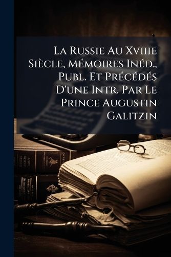 Cover image for La Russie Au Xviiie Siecle, Memoires Ind., Publ. Et Prcds D'Une Intr. Par Le Prince Augustin Galitzin