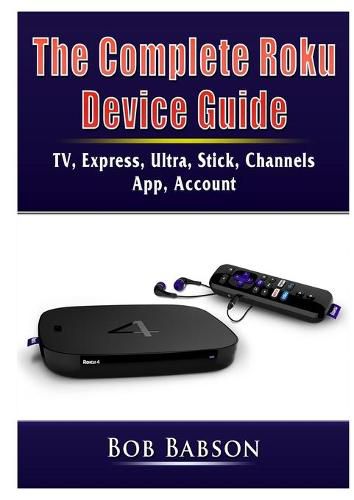 Cover image for The Complete Roku Device Guide: TV, Express, Ultra, Stick, Channels, App, Account