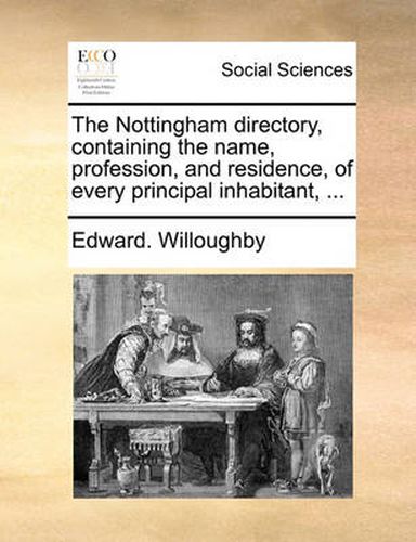 Cover image for The Nottingham Directory, Containing the Name, Profession, and Residence, of Every Principal Inhabitant, ...